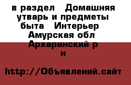  в раздел : Домашняя утварь и предметы быта » Интерьер . Амурская обл.,Архаринский р-н